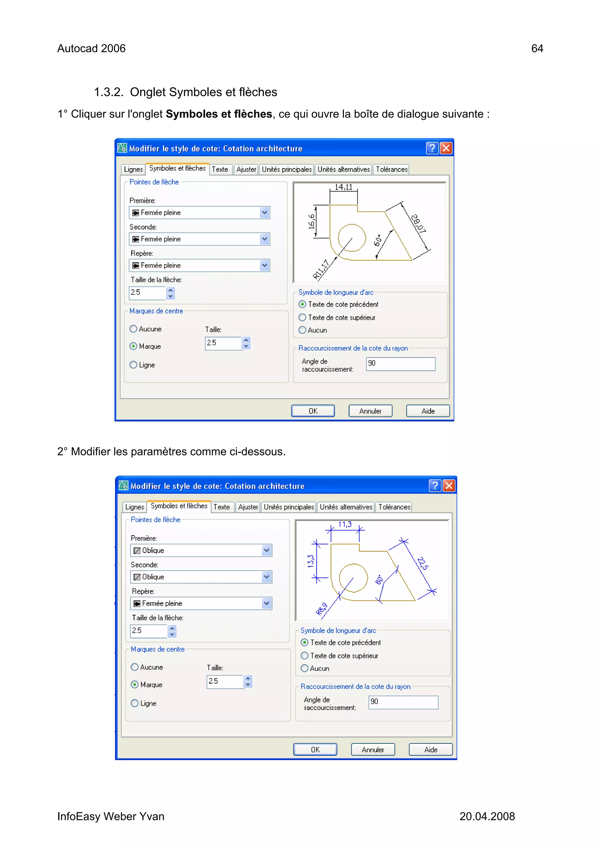 Autocad 2006                                                                                   64


       1.3.2. Onglet Symboles et flèches
1° Cliquer sur l'onglet Symboles et flèches, ce qui ouvre la boîte de dialogue suivante :




2° Modifier les paramètres comme ci-dessous.




InfoEasy Weber Yvan                                                               20.04.2008
 