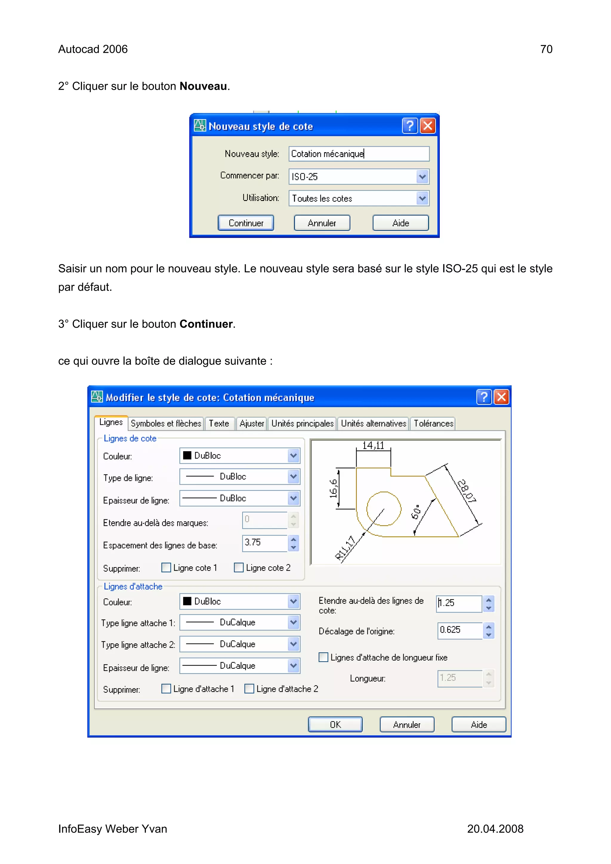 Autocad 2006                                                                                     70


2° Cliquer sur le bouton Nouveau.




Saisir un nom pour le nouveau style. Le nouveau style sera basé sur le style ISO-25 qui est le style
par défaut.


3° Cliquer sur le bouton Continuer.


ce qui ouvre la boîte de dialogue suivante :




InfoEasy Weber Yvan                                                               20.04.2008
 
