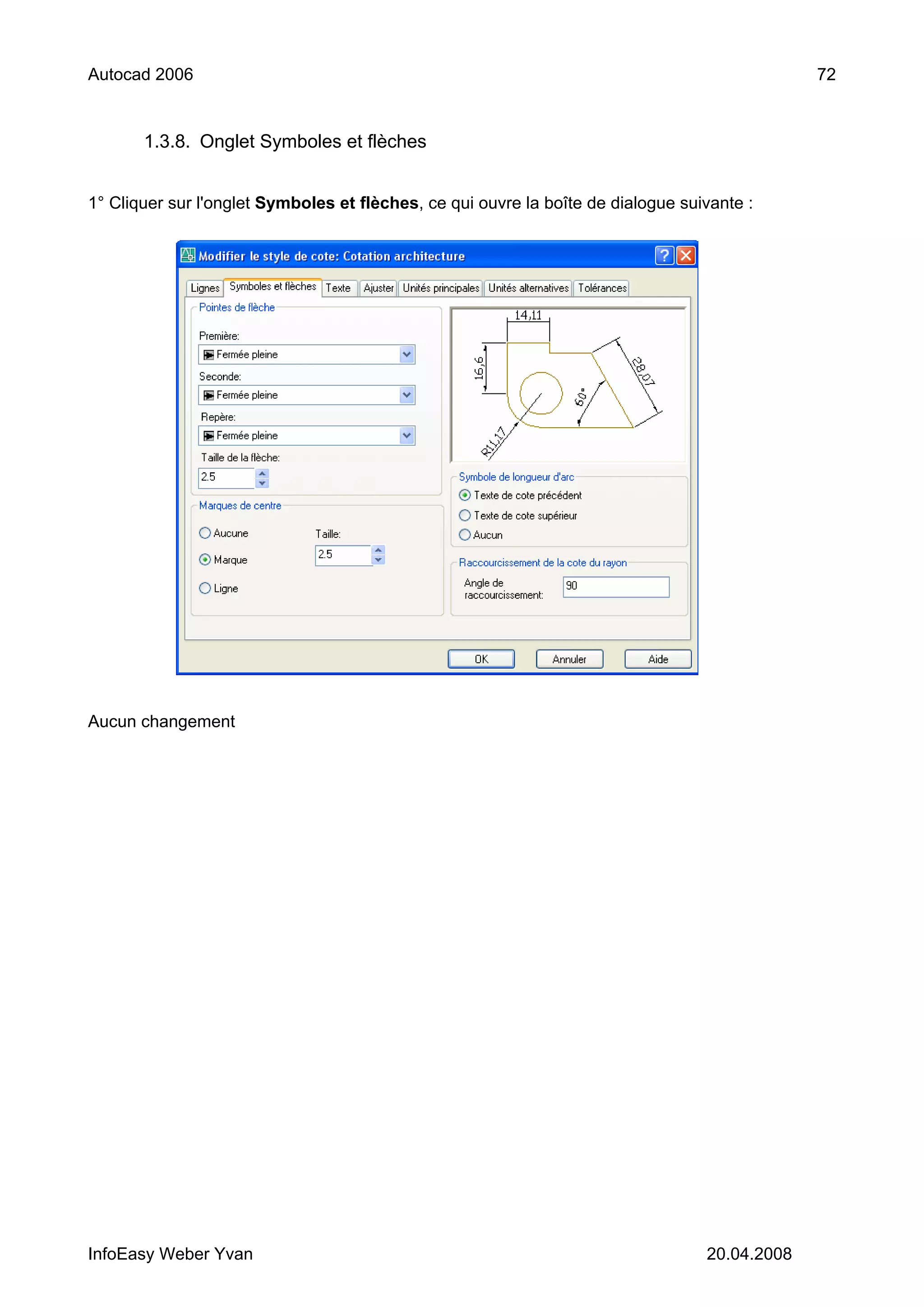 Autocad 2006                                                                                   72


       1.3.8. Onglet Symboles et flèches


1° Cliquer sur l'onglet Symboles et flèches, ce qui ouvre la boîte de dialogue suivante :




Aucun changement




InfoEasy Weber Yvan                                                               20.04.2008
 