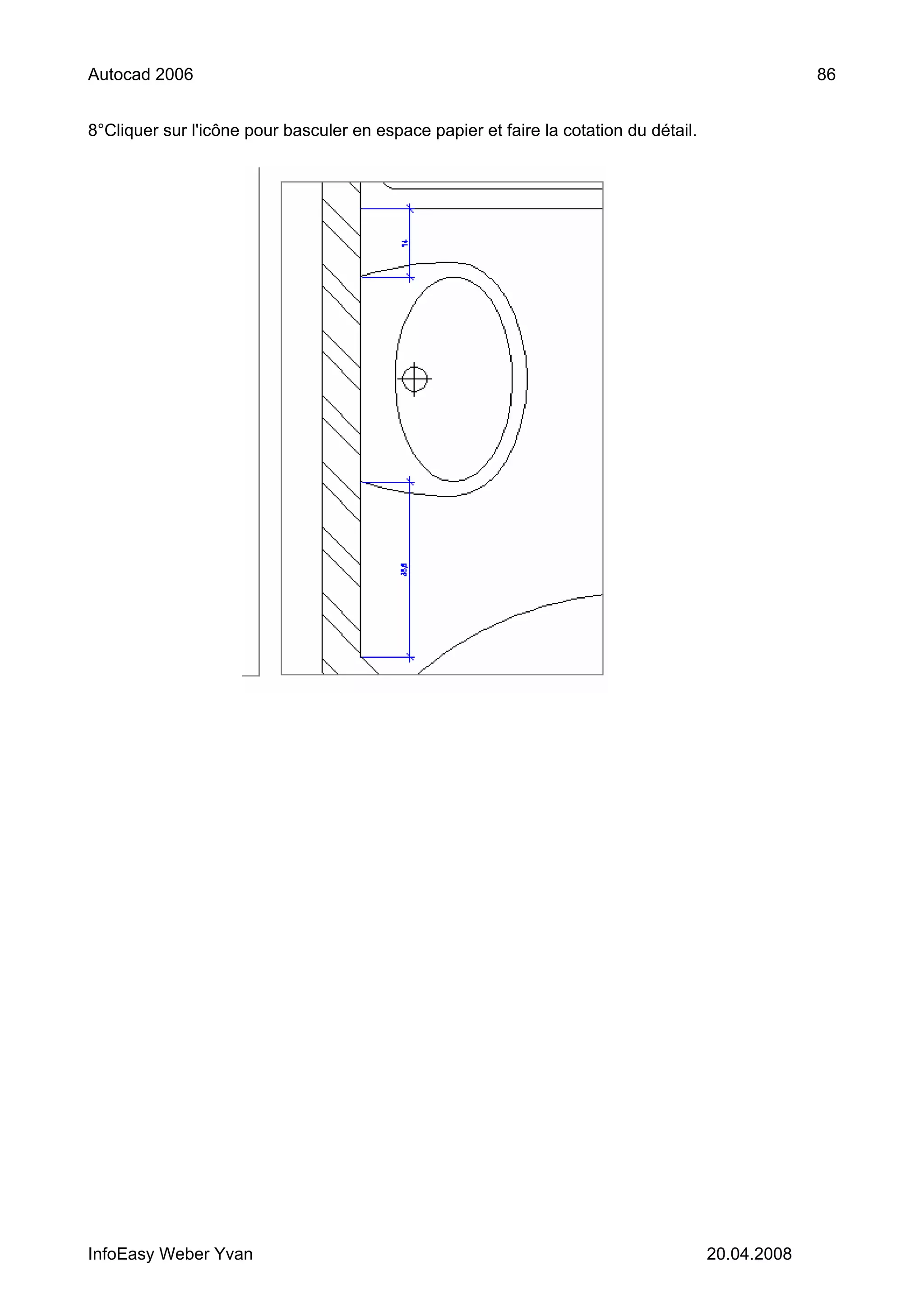 Autocad 2006                                                                                        86


8°Cliquer sur l'icône pour basculer en espace papier et faire la cotation du détail.




InfoEasy Weber Yvan                                                                    20.04.2008
 