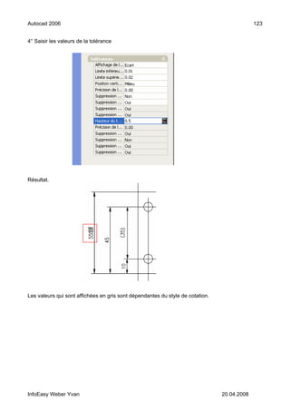 Autocad 2006                                                                                 123


4° Saisir les valeurs de la tolérance




Résultat.




Les valeurs qui sont affichées en gris sont dépendantes du style de cotation.




InfoEasy Weber Yvan                                                             20.04.2008
 