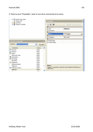 Autocad 2006                                                                           129


3° Dans la zone "Propriétés", saisir le nom de la commande et la macro.




InfoEasy Weber Yvan                                                       20.04.2008
 