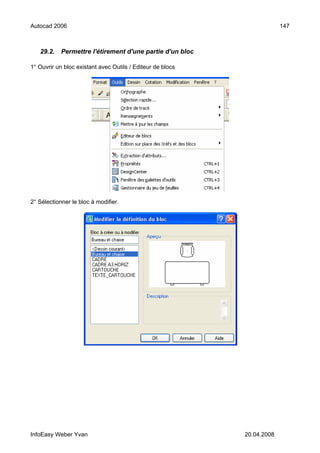 Autocad 2006                                                             147



   29.2.    Permettre l'étirement d'une partie d'un bloc

1° Ouvrir un bloc existant avec Outils / Editeur de blocs




2° Sélectionner le bloc à modifier.




InfoEasy Weber Yvan                                         20.04.2008
 
