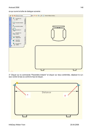 Autocad 2006                                                                                148

ce qui ouvre la boîte de dialogue suivante :




3° Cliquer sur la commande "Paramètre linéaire" et cliquer sur deux extrémités, déplacer le cur-
seur contre le bas où contre le haut et cliquer.




                         1
                                                                       2




InfoEasy Weber Yvan                                                            20.04.2008
 