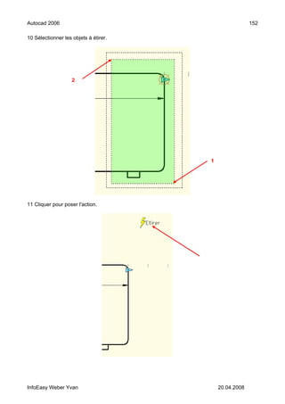Autocad 2006                                            152

10 Sélectionner les objets à étirer.




                    2




                                       1




11 Cliquer pour poser l'action.




InfoEasy Weber Yvan                        20.04.2008
 