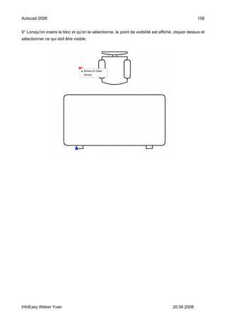 Autocad 2006                                                                                         158


9° Lorsqu'on insère le bloc et qu'on le sélectionne, le point de visibilité est affiché, cliquer dessus et
sélectionner ce qui doit être visible.




InfoEasy Weber Yvan                                                                    20.04.2008
 