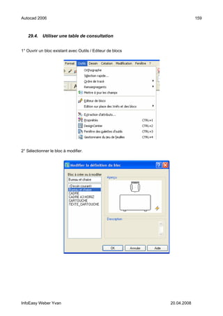 Autocad 2006                                                             159



   29.4.    Utiliser une table de consultation


1° Ouvrir un bloc existant avec Outils / Editeur de blocs




2° Sélectionner le bloc à modifier.




InfoEasy Weber Yvan                                         20.04.2008
 