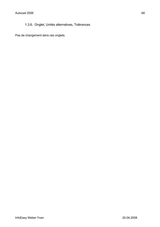 Autocad 2006                                                        68


      1.3.6. Onglet, Unités alternatives, Tolérances


Pas de changement dans ces onglets.




InfoEasy Weber Yvan                                    20.04.2008
 