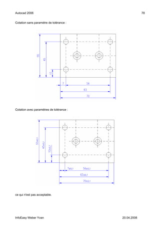 Autocad 2006                                           78


Cotation sans paramètre de tolérance :




Cotation avec paramètres de tolérance :




ce qui n'est pas acceptable.




InfoEasy Weber Yvan                       20.04.2008
 