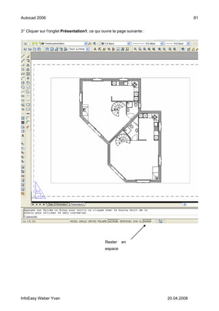 Autocad 2006                                                                          81


3° Cliquer sur l'onglet Présentation1, ce qui ouvre la page suivante :




                                               Rester    en
                                               espace




InfoEasy Weber Yvan                                                      20.04.2008
 