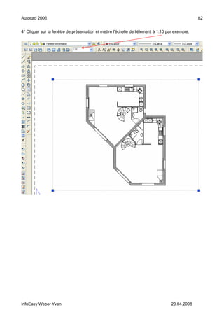 Autocad 2006                                                                                     82


4° Cliquer sur la fenêtre de présentation et mettre l'échelle de l'élément à 1:10 par exemple.




InfoEasy Weber Yvan                                                                 20.04.2008
 