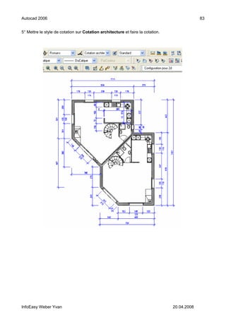 Autocad 2006                                                                                  83


5° Mettre le style de cotation sur Cotation architecture et faire la cotation.




InfoEasy Weber Yvan                                                              20.04.2008
 