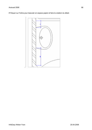 Autocad 2006                                                                                        86


8°Cliquer sur l'icône pour basculer en espace papier et faire la cotation du détail.




InfoEasy Weber Yvan                                                                    20.04.2008
 