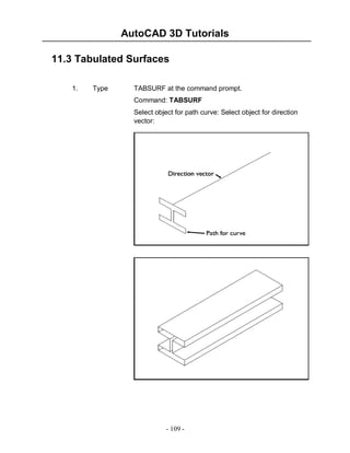 AutoCAD 3D Tutorials
11.3 Tabulated Surfaces
1.

Type

TABSURF at the command prompt.
Command: TABSURF
Select object for path curve: Select object for direction
vector:

- 109 -

 