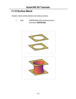 AutoCAD 3D Tutorials
11.12 Surface Blend
Creates a blend surface between two existing surfaces.
1.

Type

SURFBLEND at the command prompt.
Command: SURFBLEND

- 118 -

 