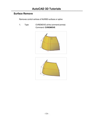 AutoCAD 3D Tutorials
Surface Remove
Removes control vertices of NURBS surfaces or spline
1.

Type

CVREMOVE at the command prompt.
Command: CVREMOVE

- 126 -

 