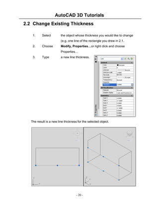 AutoCAD 3D Tutorials
2.2 Change Existing Thickness
1.

Select

the object whose thickness you would like to change
(e.g. one line of the rectangle you drew in 2.1.

2.

Choose

Modify, Properties…or right click and choose
Properties…

3.

Type

a new line thickness.

The result is a new line thickness for the selected object.

- 20 -

 