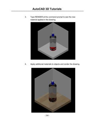 AutoCAD 3D Tutorials
3.

Type RENDER at the command prompt to see the new
material applied in the drawing.

4.

Apply additional materials to objects and render the drawing.

- 200 -

 