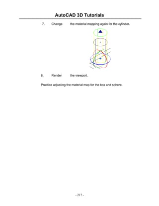 AutoCAD 3D Tutorials
7.

8.

Change

the material mapping again for the cylinder.

Render

the viewport.

Practice adjusting the material map for the box and sphere.

- 217 -

 