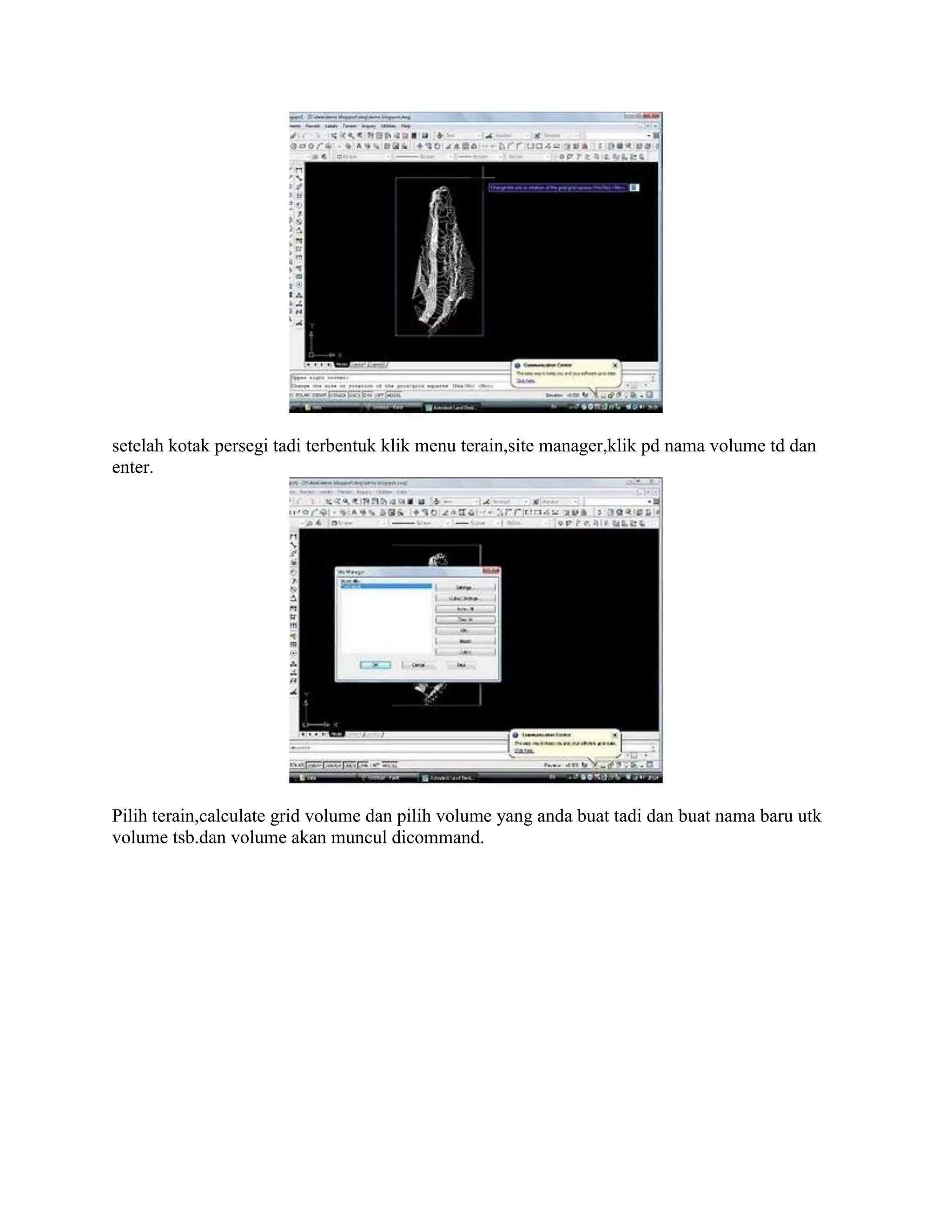 setelah kotak persegi tadi terbentuk klik menu terain,site manager,klik pd nama volume td dan
enter.
Pilih terain,calculate grid volume dan pilih volume yang anda buat tadi dan buat nama baru utk
volume tsb.dan volume akan muncul dicommand.
 
