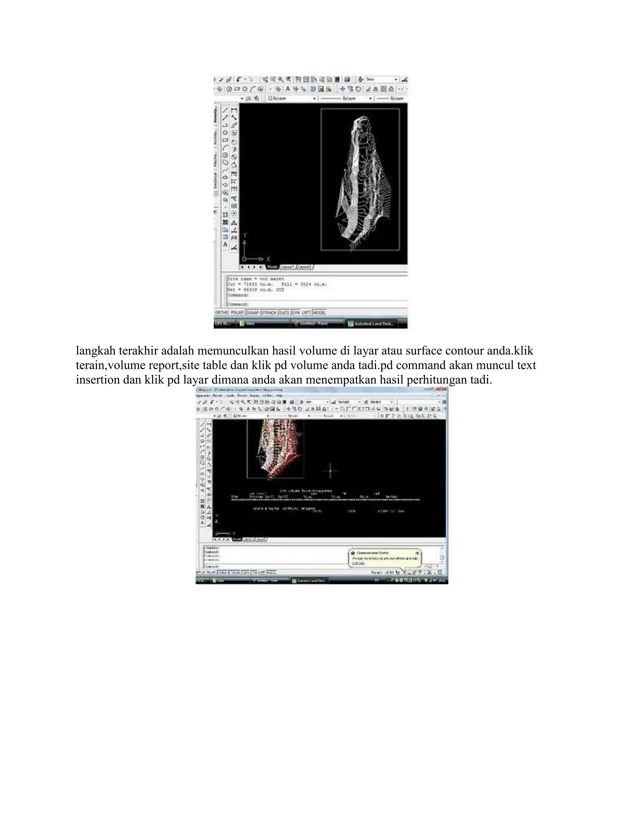 langkah terakhir adalah memunculkan hasil volume di layar atau surface contour anda.klik
terain,volume report,site table dan klik pd volume anda tadi.pd command akan muncul text
insertion dan klik pd layar dimana anda akan menempatkan hasil perhitungan tadi.
 