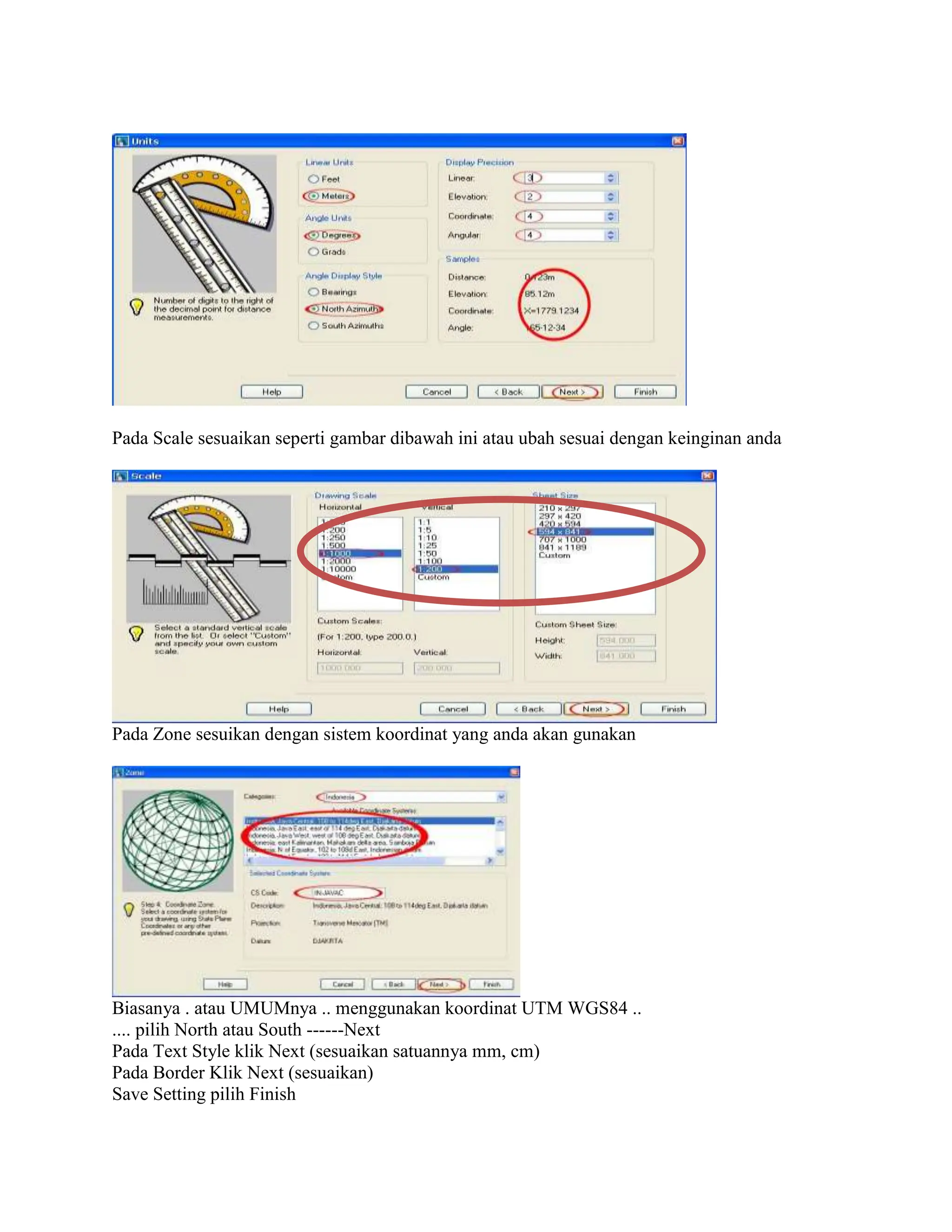 Pada Scale sesuaikan seperti gambar dibawah ini atau ubah sesuai dengan keinginan anda
Pada Zone sesuikan dengan sistem koordinat yang anda akan gunakan
Biasanya . atau UMUMnya .. menggunakan koordinat UTM WGS84 ..
.... pilih North atau South ------Next
Pada Text Style klik Next (sesuaikan satuannya mm, cm)
Pada Border Klik Next (sesuaikan)
Save Setting pilih Finish
 