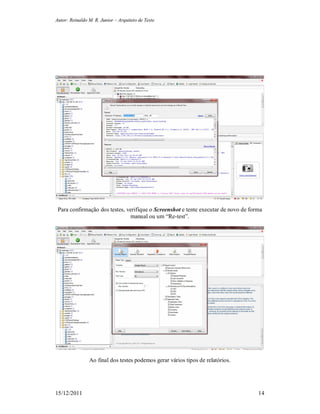 Autor: Reinaldo M. R. Junior – Arquiteto de Teste
15/12/2011 14
Para confirmação dos testes, verifique o Screenshot e tente executar de novo de forma
manual ou um “Re-test”.
Ao final dos testes podemos gerar vários tipos de relatórios.
 