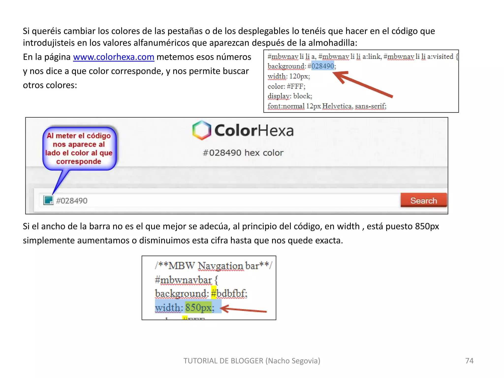 Si queréis cambiar los colores de las pestañas o de los desplegables lo tenéis que hacer en el código que
introdujisteis en los valores alfanuméricos que aparezcan después de la almohadilla:
En la página www.colorhexa.com metemos esos números
y nos dice a que color corresponde, y nos permite buscar
otros colores:
Si el ancho de la barra no es el que mejor se adecúa, al principio del código, en width , está puesto 850px
simplemente aumentamos o disminuimos esta cifra hasta que nos quede exacta.
TUTORIAL DE BLOGGER (Nacho Segovia) 74
 