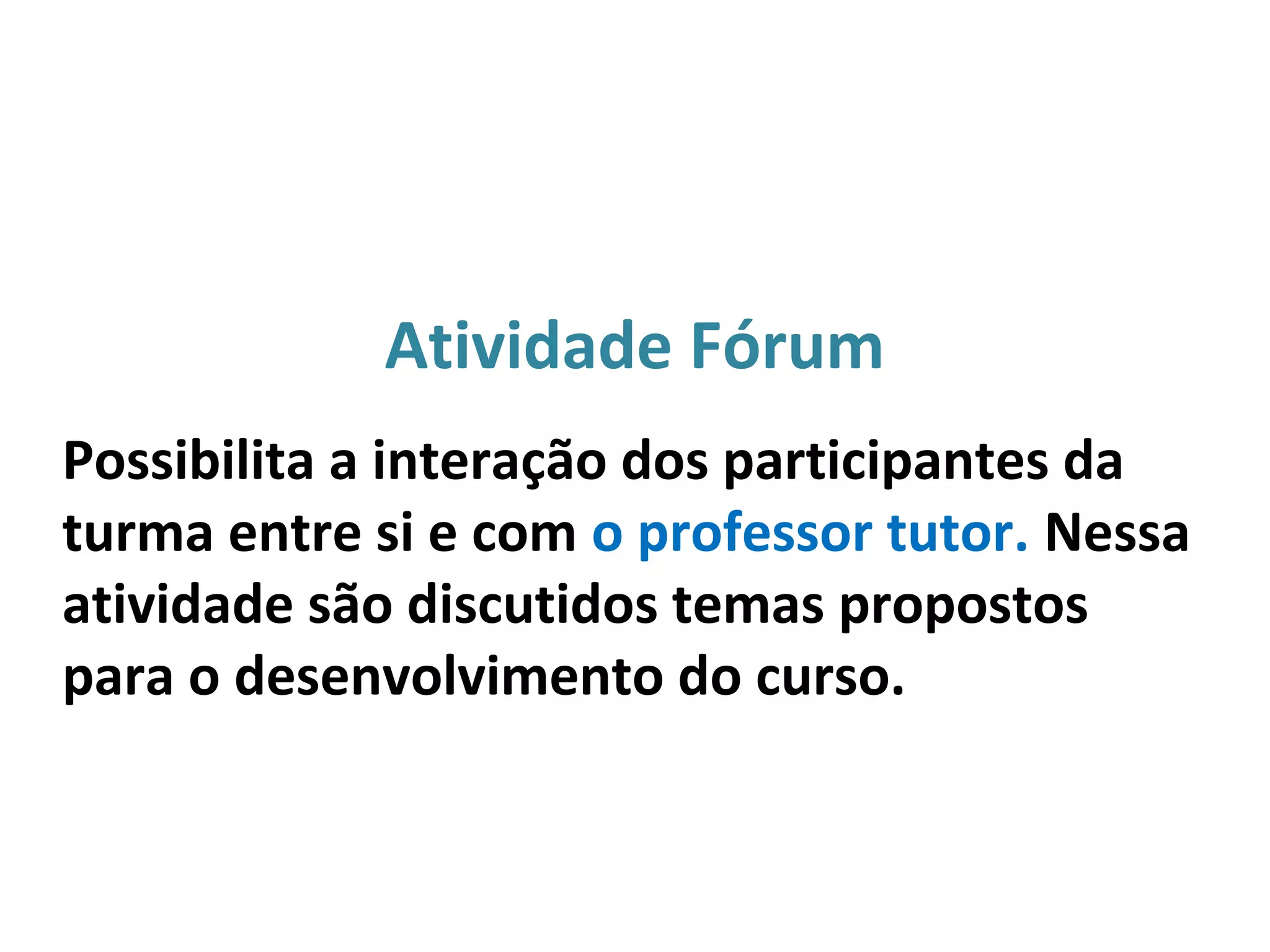 Atividade Fórum
Possibilita a interação dos participantes da
turma entre si e com o professor tutor. Nessa
atividade são discutidos temas propostos
para o desenvolvimento do curso.
 