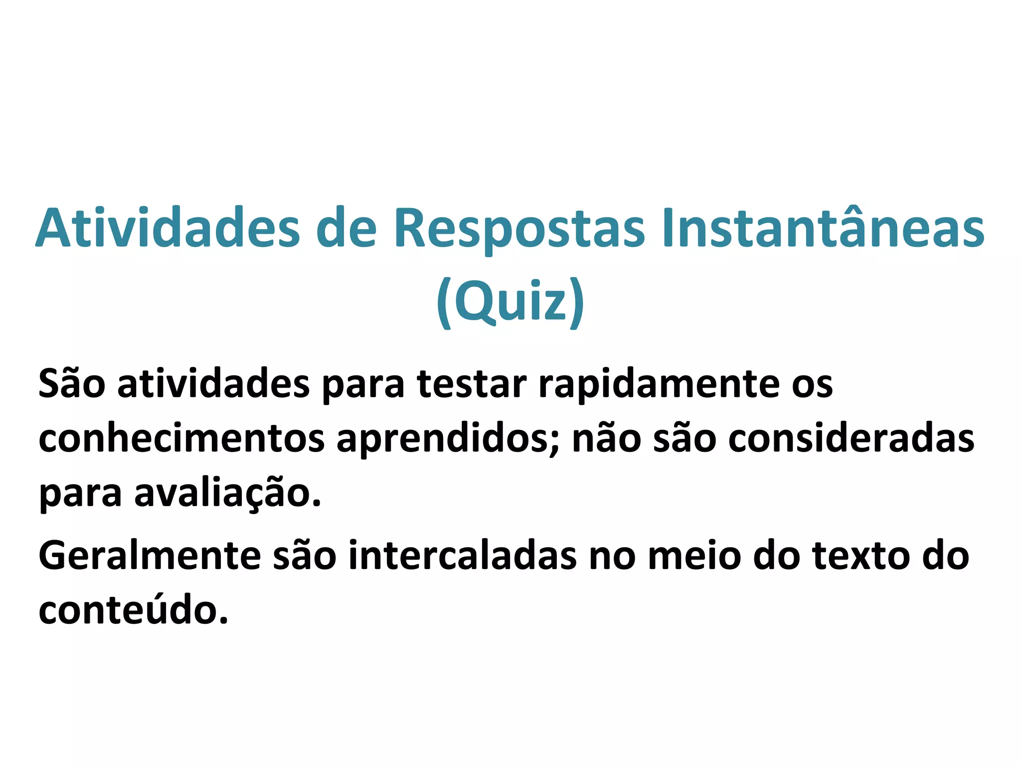 Atividades de Respostas Instantâneas
(Quiz)
São atividades para testar rapidamente os
conhecimentos aprendidos; não são consideradas
para avaliação.
Geralmente são intercaladas no meio do texto do
conteúdo.
 