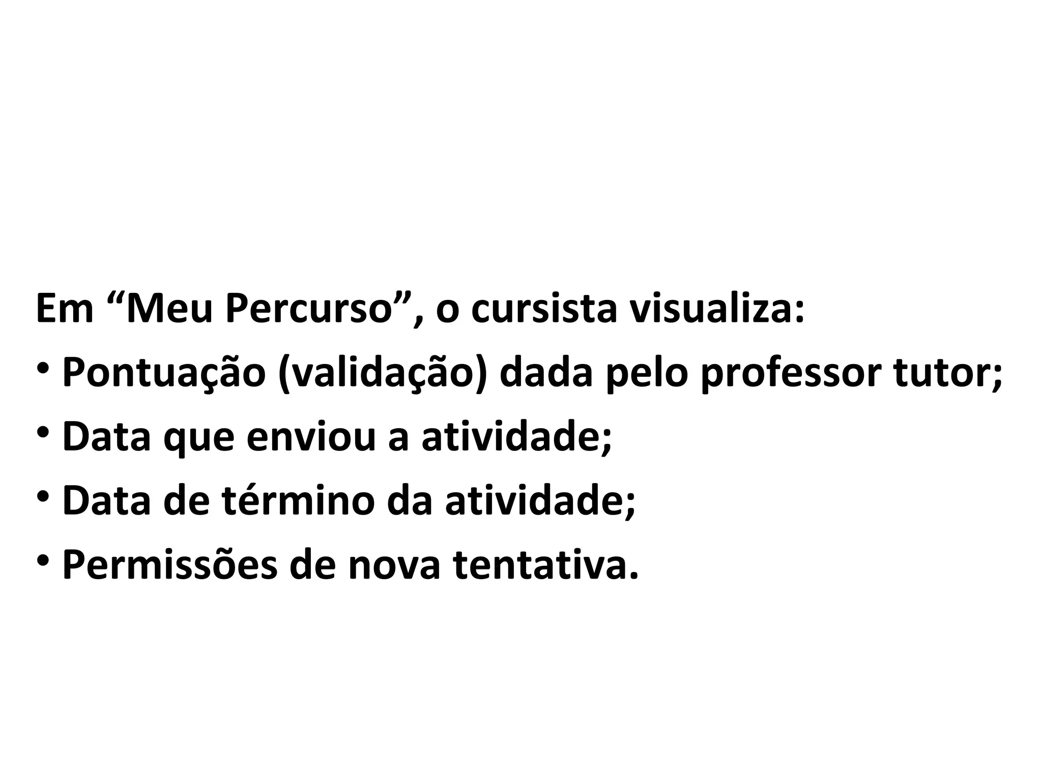 Em “Meu Percurso”, o cursista visualiza:
• Pontuação (validação) dada pelo professor tutor;
• Data que enviou a atividade;
• Data de término da atividade;
• Permissões de nova tentativa.
 