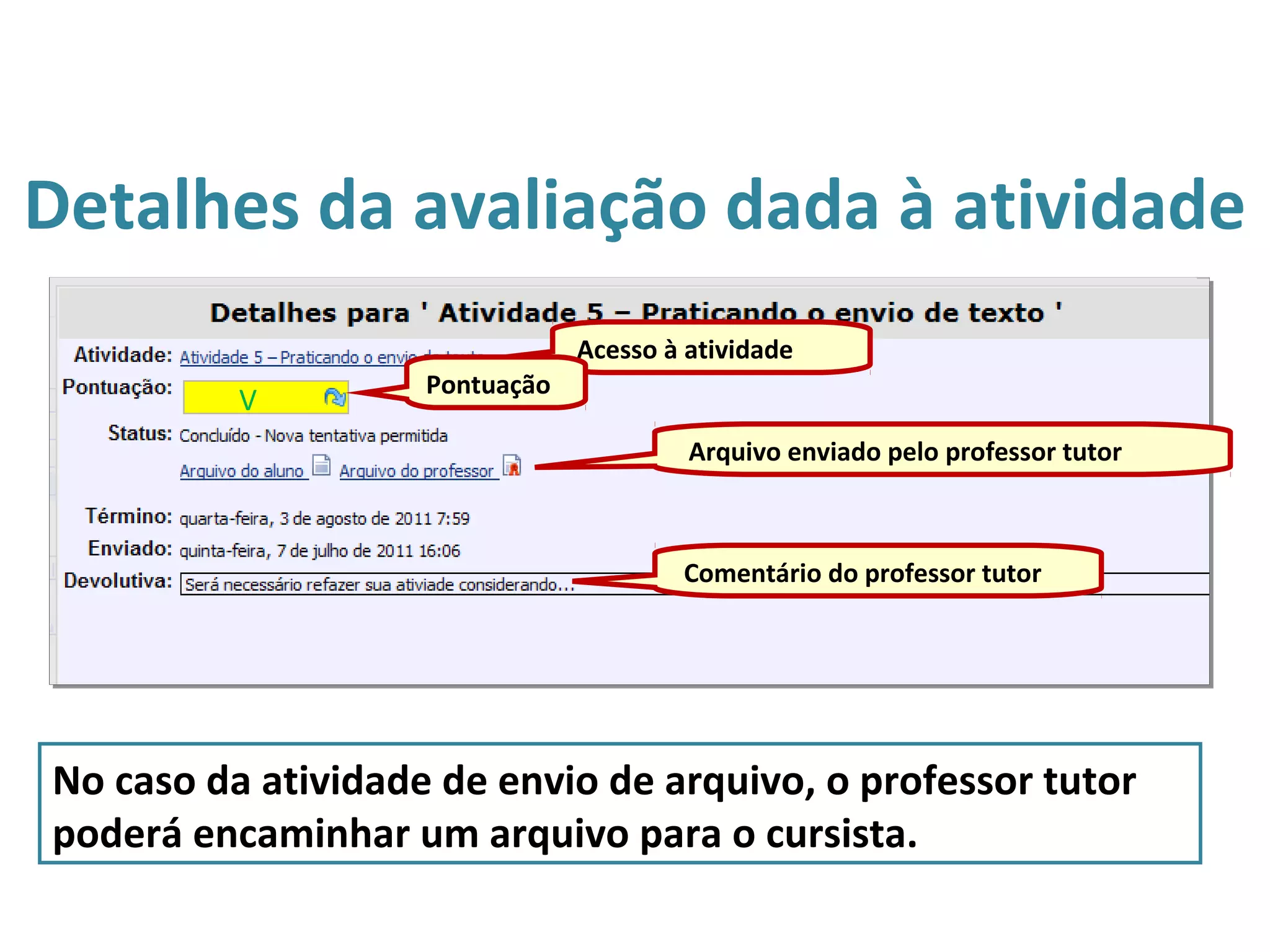 Detalhes da avaliação dada à atividade
Acesso à atividade
Pontuação
Arquivo enviado pelo professor tutor
Comentário do professor tutor
No caso da atividade de envio de arquivo, o professor tutor
poderá encaminhar um arquivo para o cursista.
V
 