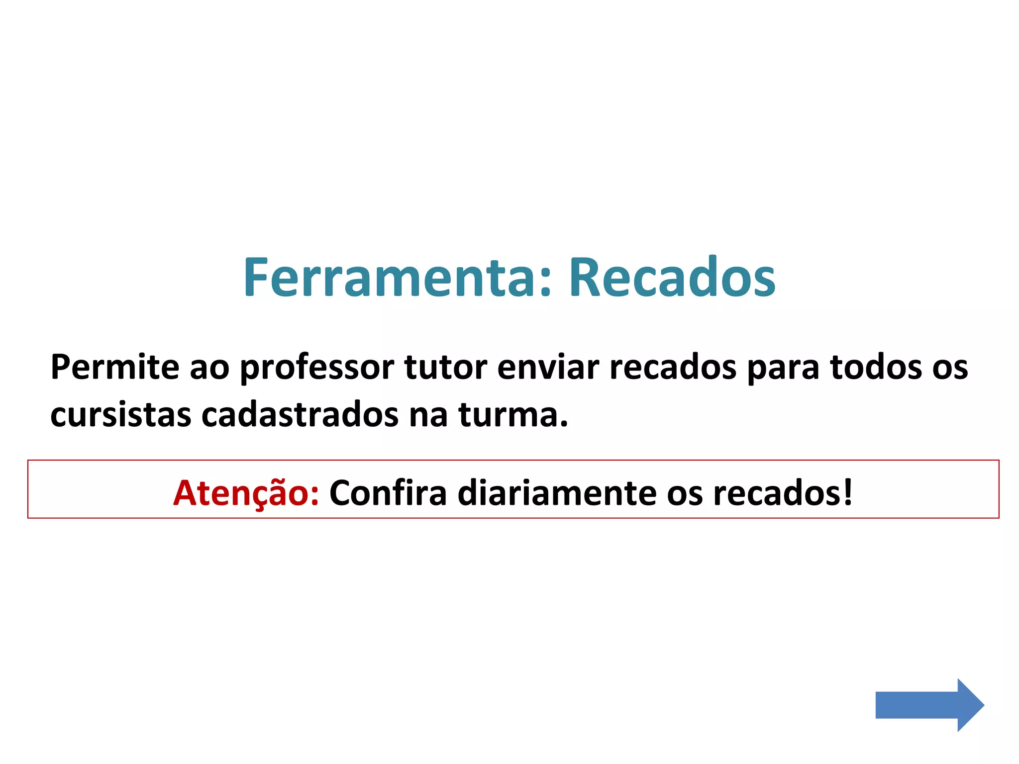 Ferramenta: Recados
Permite ao professor tutor enviar recados para todos os
cursistas cadastrados na turma.
Atenção: Confira diariamente os recados!
 