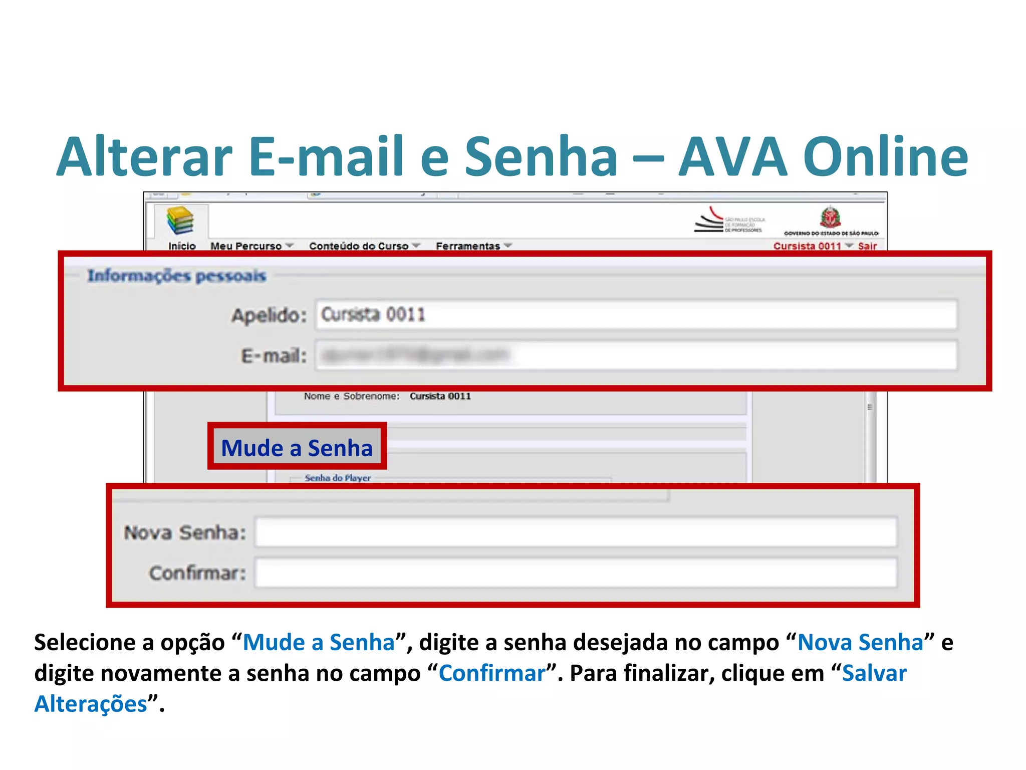 Alterar E-mail e Senha – AVA Online
Selecione a opção “Mude a Senha”, digite a senha desejada no campo “Nova Senha” e
digite novamente a senha no campo “Confirmar”. Para finalizar, clique em “Salvar
Alterações”.
Mude a Senha
 