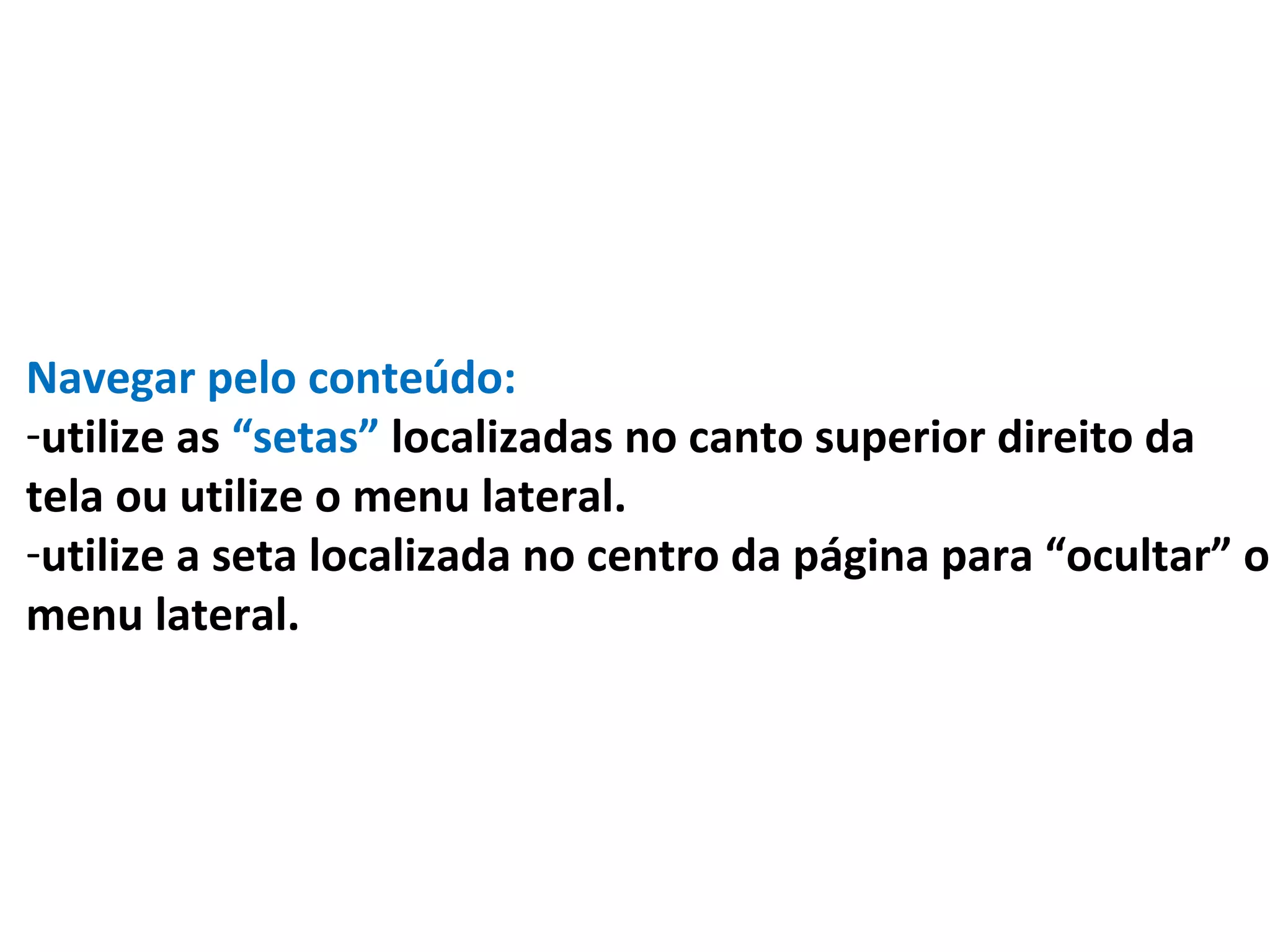 Navegar pelo conteúdo:
-utilize as “setas” localizadas no canto superior direito da
tela ou utilize o menu lateral.
-utilize a seta localizada no centro da página para “ocultar” o
menu lateral.
 