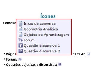 Ícones
• Páginas de conteúdo e atividades de envio de texto:
• Fórum:
• Questões objetivas e discursivas:
Conteúdos e atividades a serem realizadas:
 