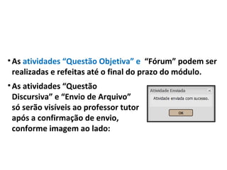 •As atividades “Questão Objetiva” e “Fórum” podem ser
realizadas e refeitas até o final do prazo do módulo.
•As atividades “Questão
Discursiva” e “Envio de Arquivo”
só serão visíveis ao professor tutor
após a confirmação de envio,
conforme imagem ao lado:
 