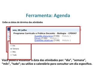 Ferramenta: Agenda
Você poderá visualizar a data das atividades por: “dia”, “semana”,
“mês”, “tudo”; ou utilize o calendário para consultar um dia específico.
Exibe as datas de término das atividades
 