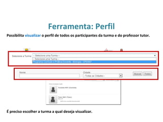 É preciso escolher a turma a qual deseja visualizar.
Ferramenta: Perfil
Possibilita visualizar o perfil de todos os participantes da turma e do professor tutor.
 