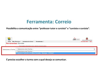 Ferramenta: Correio
É preciso escolher a turma com a qual deseja se comunicar.
Possibilita a comunicação entre “professor tutor e cursista” e “cursista e cursista”.
 
