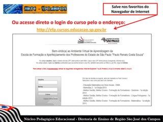 Ou acesse direto o login do curso pelo o endereço:
http://efp.cursos.educacao.sp.gov.br
Salve nos favoritos do
Navegador de Internet
 