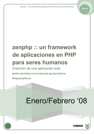 zenphp :: un framework de aplicaciones en PHP para seres humanos
                                                                             Tutorial




    zenphp :: un framework
    de aplicaciones en PHP
    para seres humanos
    Creación de una aplicación web
    jbelon [arroba] correo [punto] ugr [punto] es
    Blog.zenphp.es




                Enero/Febrero ‘08

1
 