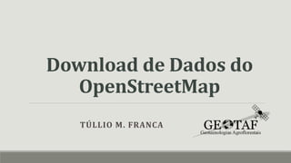 Download de Dados do
OpenStreetMap
TÚLLIO M. FRANCA
 