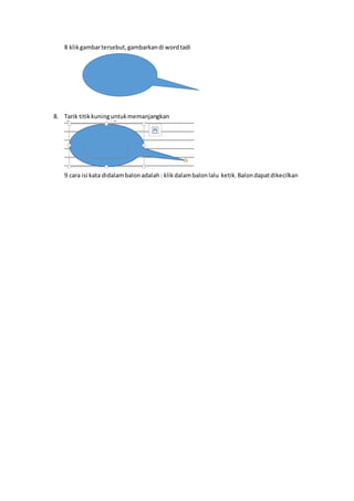 8 klikgambartersebut,gambarkandi wordtadi
8. Tarik titikkuninguntukmemanjangkan
9 cara isi kata didalambalonadalah: klikdalambalonlalu ketik.Balondapatdikecilkan
 