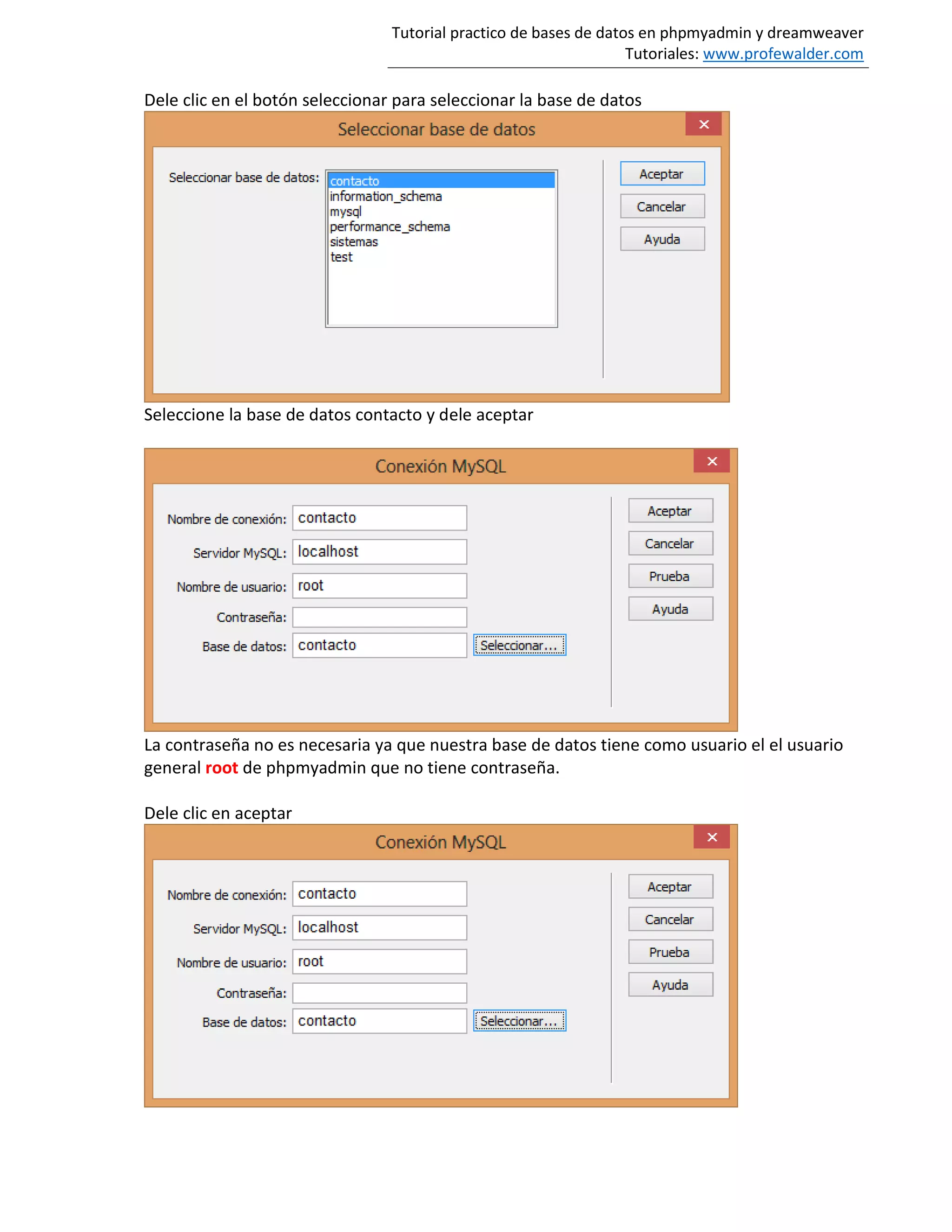 Tutorial practico de bases de datos en phpmyadmin y dreamweaver
Tutoriales: www.profewalder.com
Dele clic en el botón seleccionar para seleccionar la base de datos
Seleccione la base de datos contacto y dele aceptar
La contraseña no es necesaria ya que nuestra base de datos tiene como usuario el el usuario
general root de phpmyadmin que no tiene contraseña.
Dele clic en aceptar
 