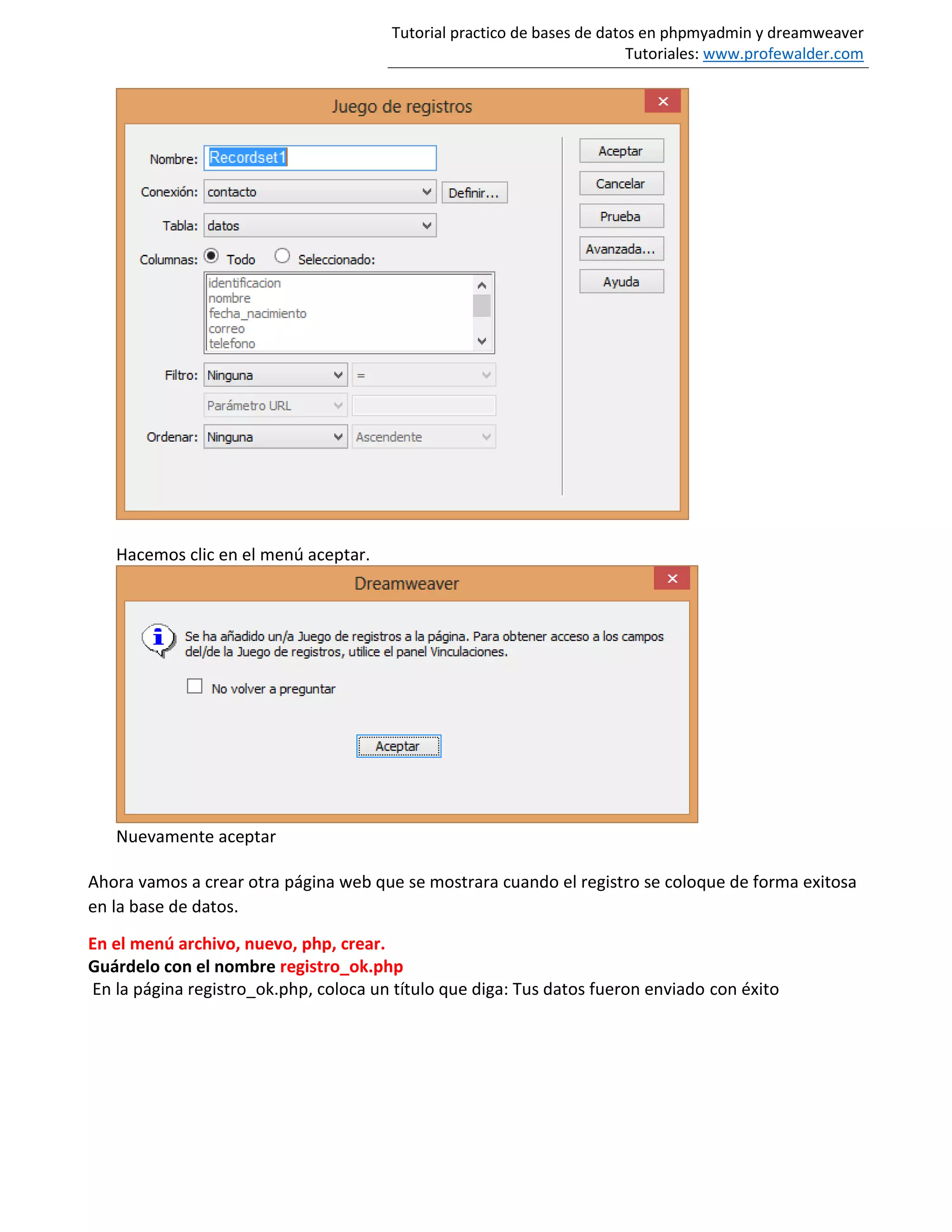 Tutorial practico de bases de datos en phpmyadmin y dreamweaver
Tutoriales: www.profewalder.com
Hacemos clic en el menú aceptar.
Nuevamente aceptar
Ahora vamos a crear otra página web que se mostrara cuando el registro se coloque de forma exitosa
en la base de datos.
En el menú archivo, nuevo, php, crear.
Guárdelo con el nombre registro_ok.php
En la página registro_ok.php, coloca un título que diga: Tus datos fueron enviado con éxito
 