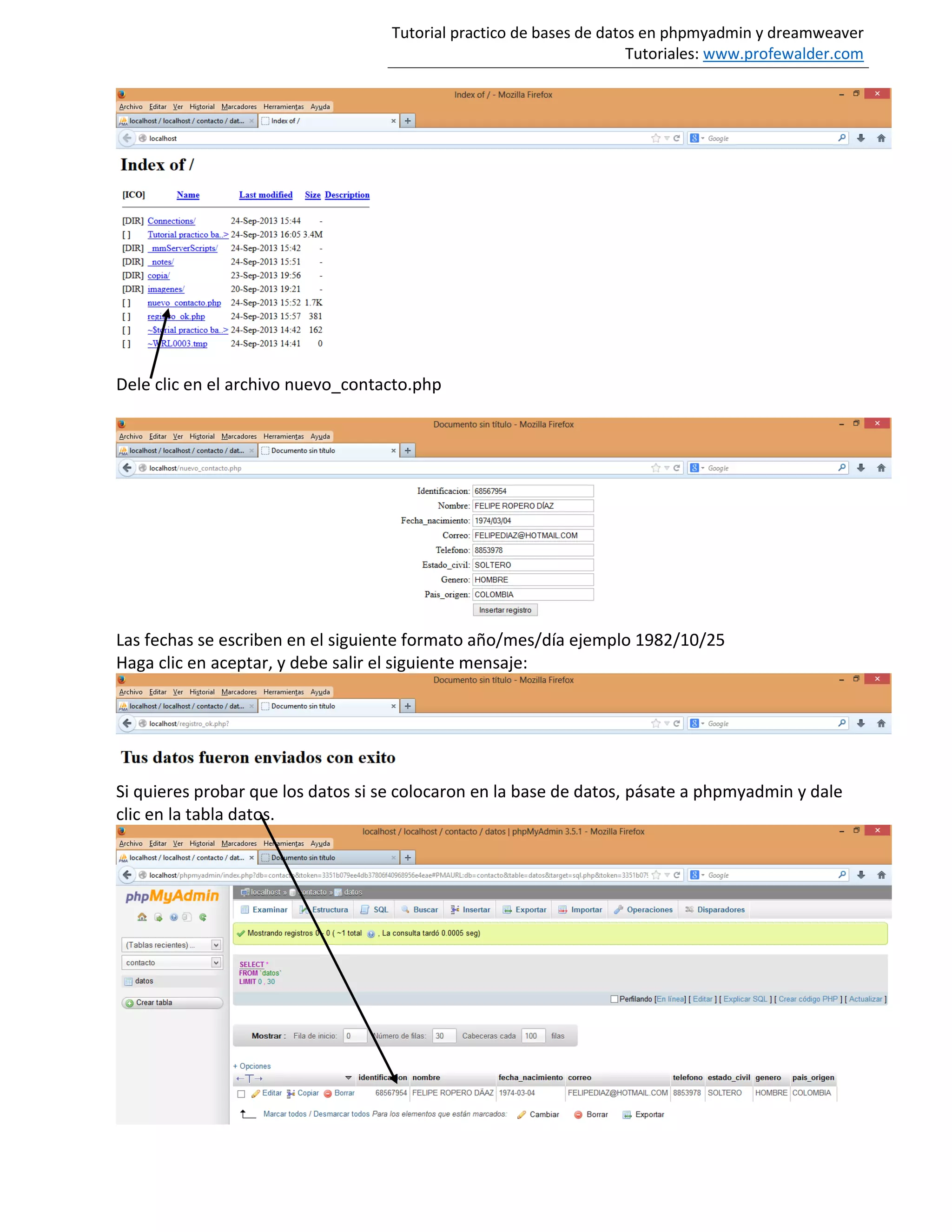 Tutorial practico de bases de datos en phpmyadmin y dreamweaver
Tutoriales: www.profewalder.com
Dele clic en el archivo nuevo_contacto.php
Las fechas se escriben en el siguiente formato año/mes/día ejemplo 1982/10/25
Haga clic en aceptar, y debe salir el siguiente mensaje:
Si quieres probar que los datos si se colocaron en la base de datos, pásate a phpmyadmin y dale
clic en la tabla datos.
 