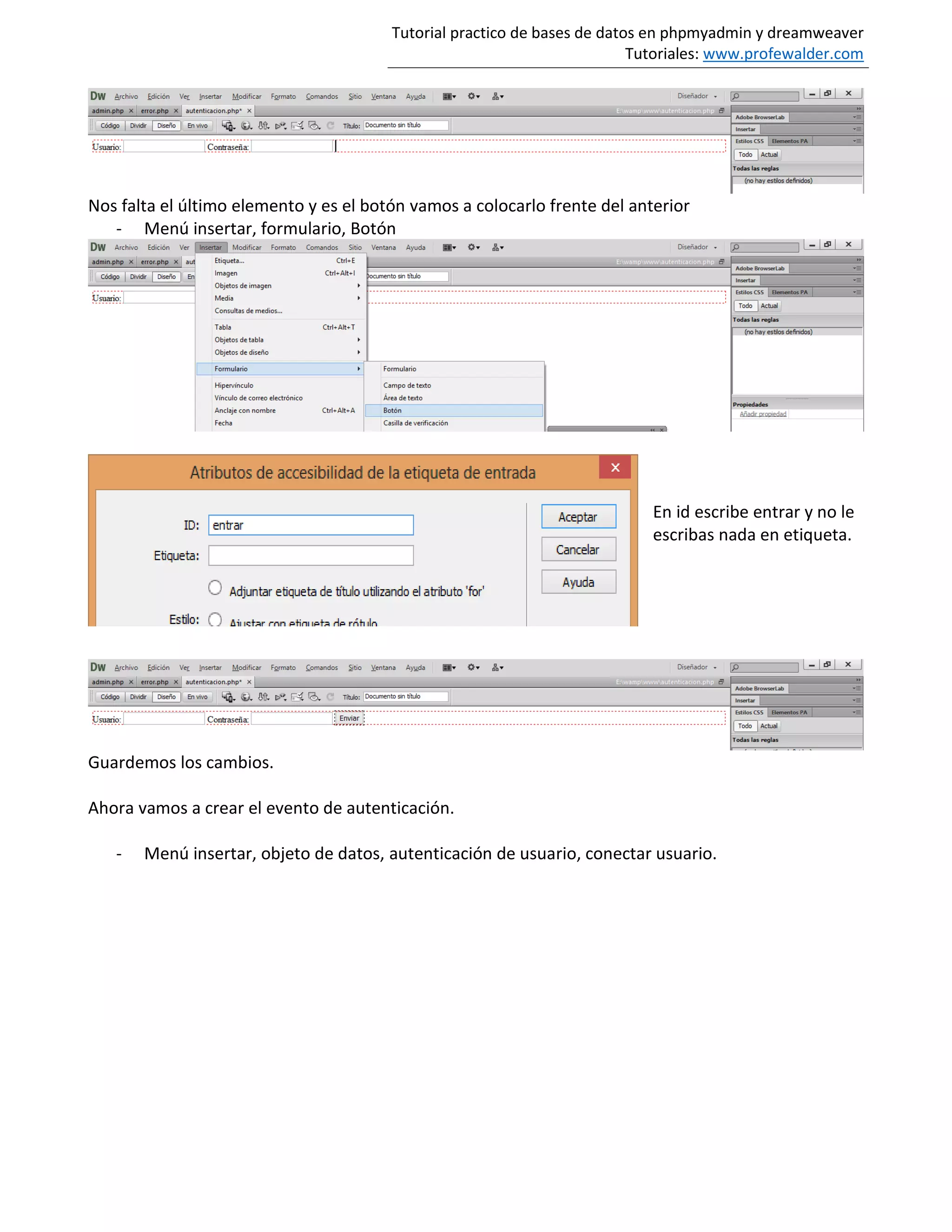 Tutorial practico de bases de datos en phpmyadmin y dreamweaver
Tutoriales: www.profewalder.com
Nos falta el último elemento y es el botón vamos a colocarlo frente del anterior
- Menú insertar, formulario, Botón
En id escribe entrar y no le
escribas nada en etiqueta.
Guardemos los cambios.
Ahora vamos a crear el evento de autenticación.
- Menú insertar, objeto de datos, autenticación de usuario, conectar usuario.
 