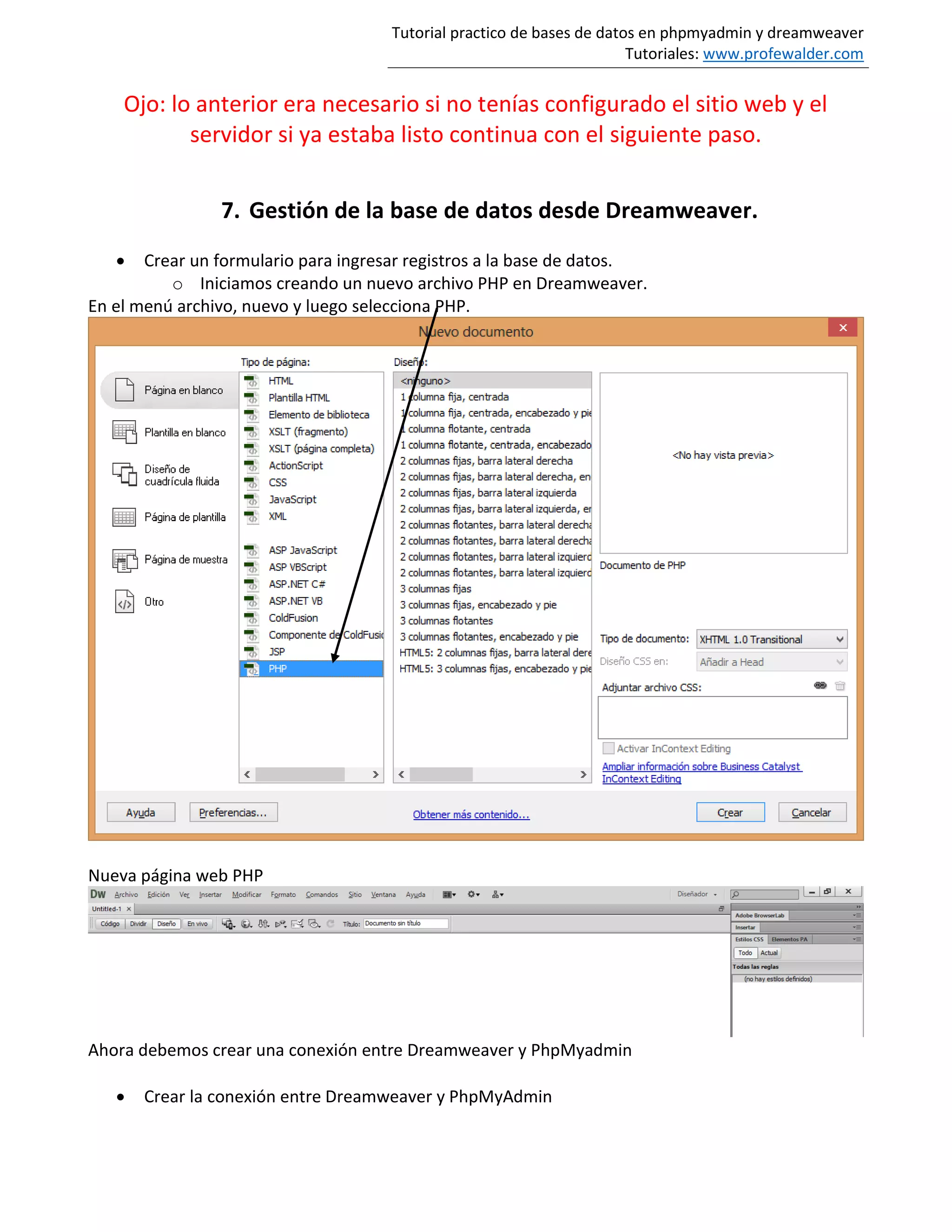 Tutorial practico de bases de datos en phpmyadmin y dreamweaver
Tutoriales: www.profewalder.com
Ojo: lo anterior era necesario si no tenías configurado el sitio web y el
servidor si ya estaba listo continua con el siguiente paso.
7. Gestión de la base de datos desde Dreamweaver.
 Crear un formulario para ingresar registros a la base de datos.
o Iniciamos creando un nuevo archivo PHP en Dreamweaver.
En el menú archivo, nuevo y luego selecciona PHP.
Nueva página web PHP
Ahora debemos crear una conexión entre Dreamweaver y PhpMyadmin
 Crear la conexión entre Dreamweaver y PhpMyAdmin
 