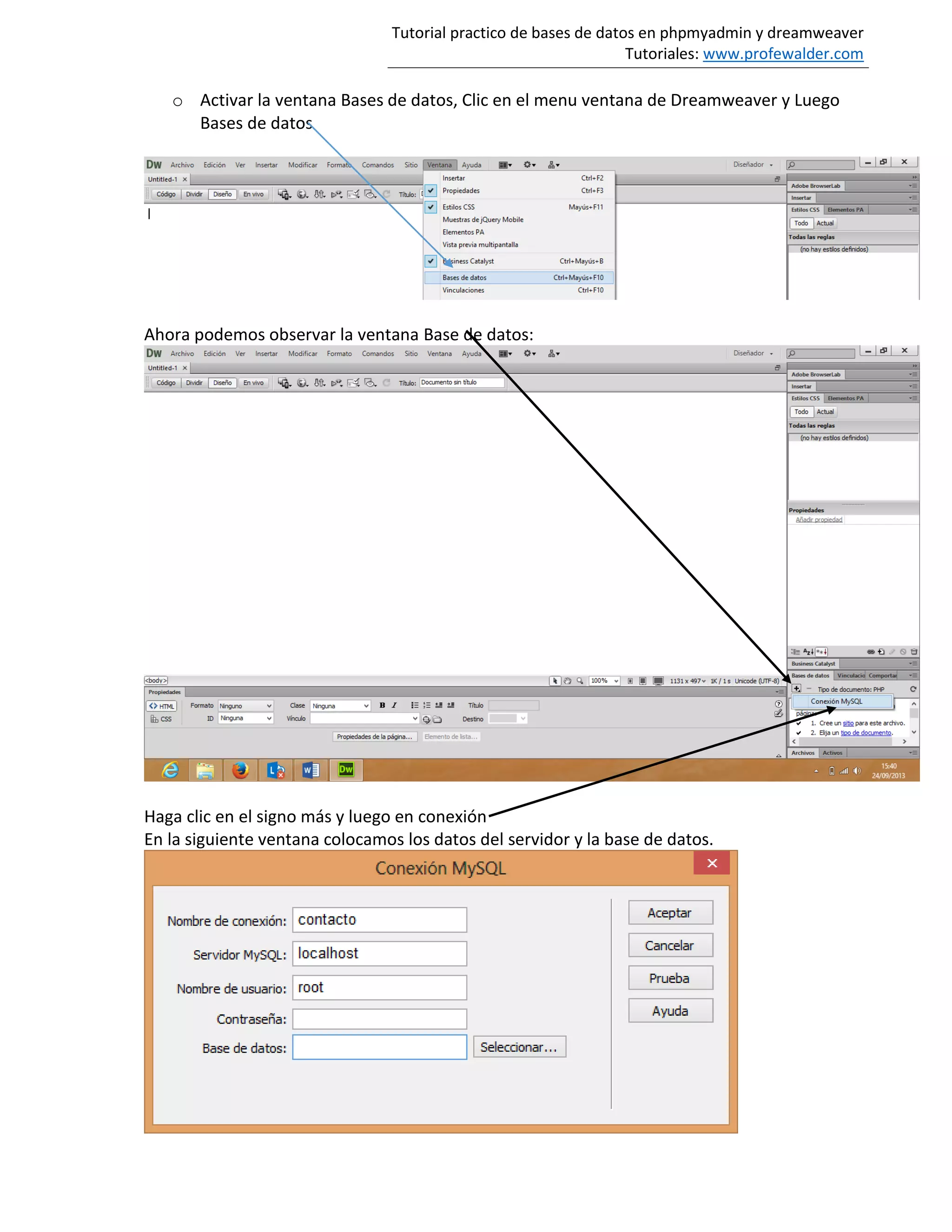 Tutorial practico de bases de datos en phpmyadmin y dreamweaver
Tutoriales: www.profewalder.com
o Activar la ventana Bases de datos, Clic en el menu ventana de Dreamweaver y Luego
Bases de datos
Ahora podemos observar la ventana Base de datos:
Haga clic en el signo más y luego en conexión
En la siguiente ventana colocamos los datos del servidor y la base de datos.
 